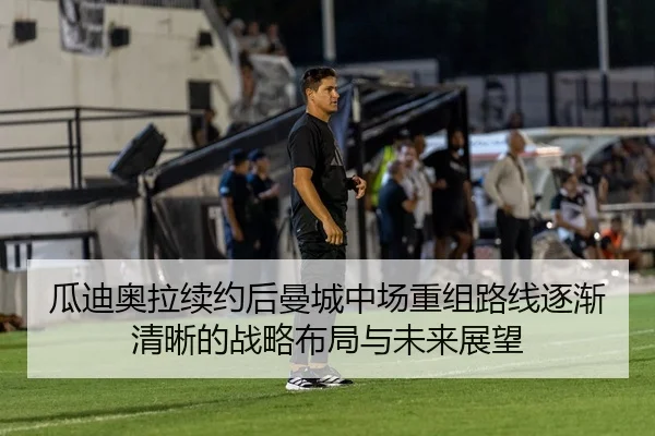 瓜迪奥拉续约后曼城中场重组路线逐渐清晰的战略布局与未来展望
